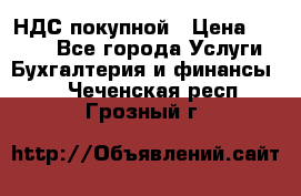 НДС покупной › Цена ­ 2 000 - Все города Услуги » Бухгалтерия и финансы   . Чеченская респ.,Грозный г.